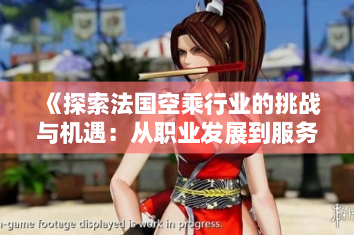 《探索法国空乘行业的挑战与机遇：从职业发展到服务理念》