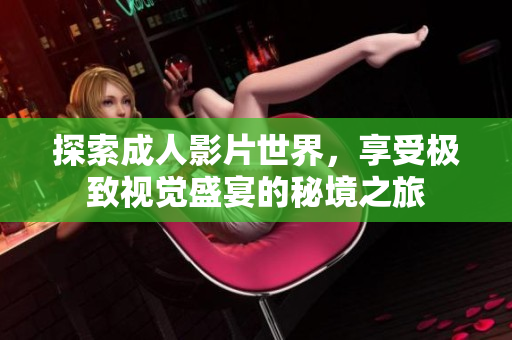 探索成人影片世界，享受极致视觉盛宴的秘境之旅