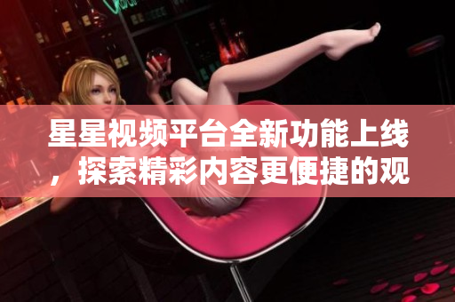 星星视频平台全新功能上线，探索精彩内容更便捷的观看体验