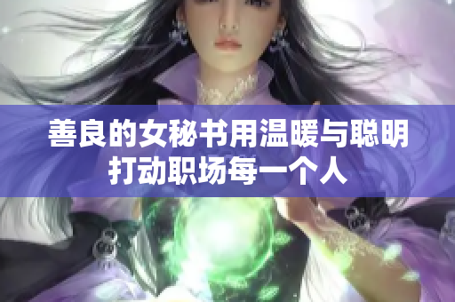 善良的女秘书用温暖与聪明打动职场每一个人