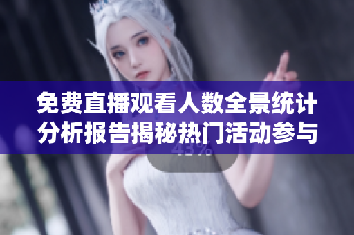 免费直播观看人数全景统计分析报告揭秘热门活动参与度