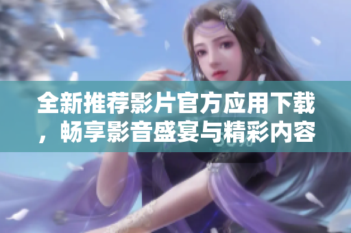 全新推荐影片官方应用下载，畅享影音盛宴与精彩内容获取