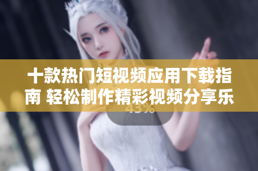 十款热门短视频应用下载指南 轻松制作精彩视频分享乐趣