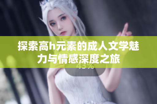 探索高h元素的成人文学魅力与情感深度之旅