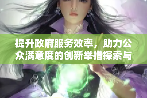 提升政府服务效率，助力公众满意度的创新举措探索与实践
