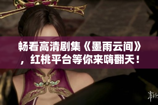 畅看高清剧集《墨雨云间》，红桃平台等你来嗨翻天！