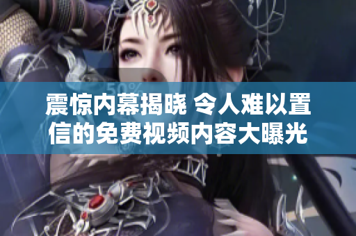 震惊内幕揭晓 令人难以置信的免费视频内容大曝光