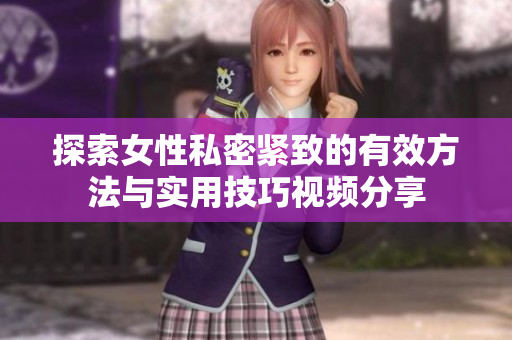 探索女性私密紧致的有效方法与实用技巧视频分享