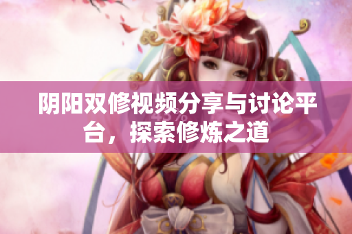 阴阳双修视频分享与讨论平台，探索修炼之道