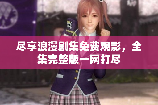 尽享浪漫剧集免费观影，全集完整版一网打尽