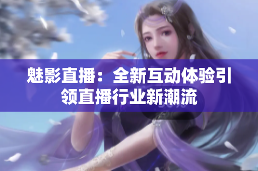 魅影直播：全新互动体验引领直播行业新潮流