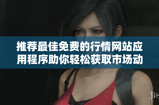 推荐最佳免费的行情网站应用程序助你轻松获取市场动态与资讯