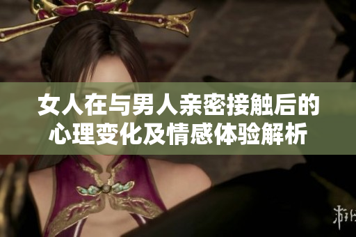 女人在与男人亲密接触后的心理变化及情感体验解析