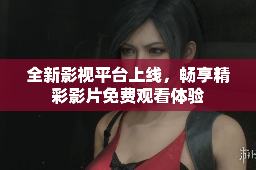 全新影视平台上线，畅享精彩影片免费观看体验