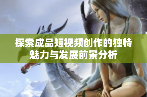 探索成品短视频创作的独特魅力与发展前景分析