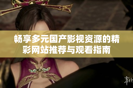 畅享多元国产影视资源的精彩网站推荐与观看指南