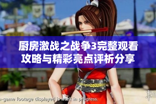 厨房激战之战争3完整观看攻略与精彩亮点评析分享