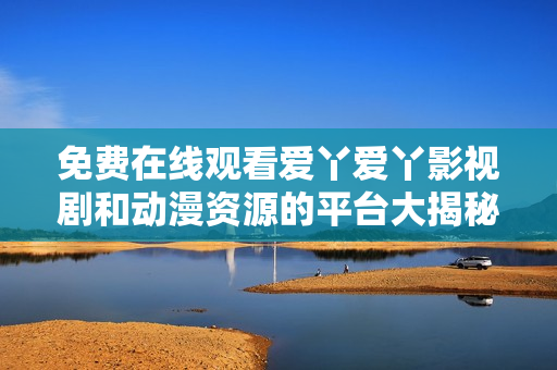 免费在线观看爱丫爱丫影视剧和动漫资源的平台大揭秘