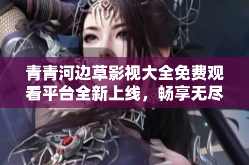 青青河边草影视大全免费观看平台全新上线，畅享无尽精彩内容