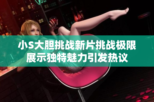 小S大胆挑战新片挑战极限展示独特魅力引发热议
