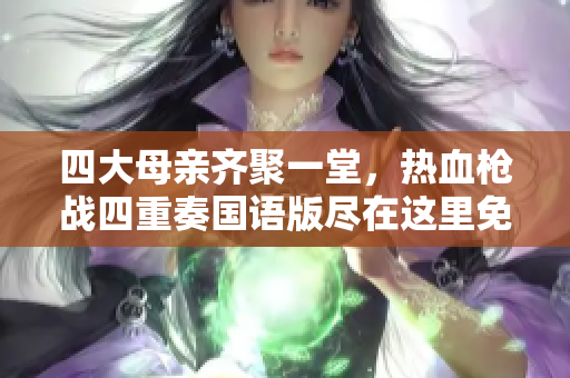 四大母亲齐聚一堂，热血枪战四重奏国语版尽在这里免费观看