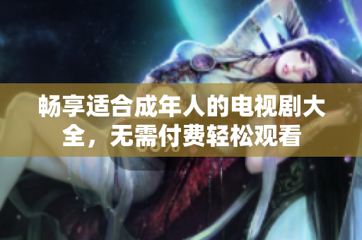 畅享适合成年人的电视剧大全，无需付费轻松观看