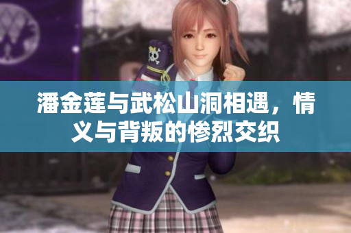 潘金莲与武松山洞相遇，情义与背叛的惨烈交织