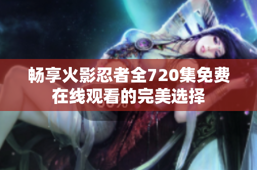 畅享火影忍者全720集免费在线观看的完美选择