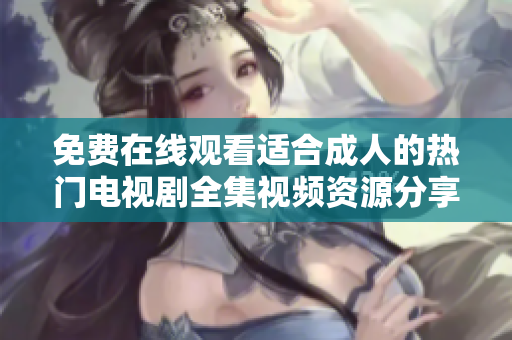 免费在线观看适合成人的热门电视剧全集视频资源分享