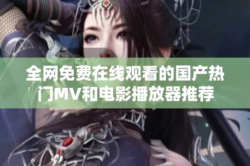 全网免费在线观看的国产热门MV和电影播放器推荐