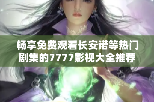 畅享免费观看长安诺等热门剧集的7777影视大全推荐分析
