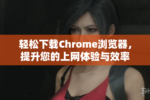 轻松下载Chrome浏览器，提升您的上网体验与效率