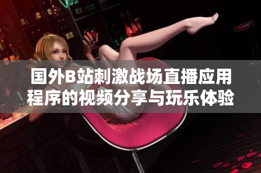 国外B站刺激战场直播应用程序的视频分享与玩乐体验探讨