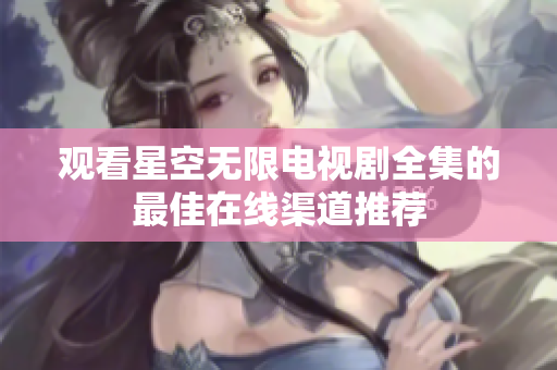 观看星空无限电视剧全集的最佳在线渠道推荐