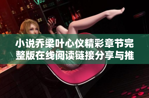 小说乔梁叶心仪精彩章节完整版在线阅读链接分享与推荐
