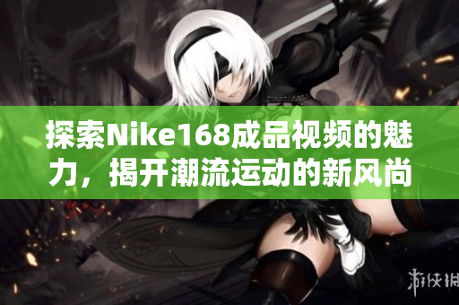 探索Nike168成品视频的魅力，揭开潮流运动的新风尚