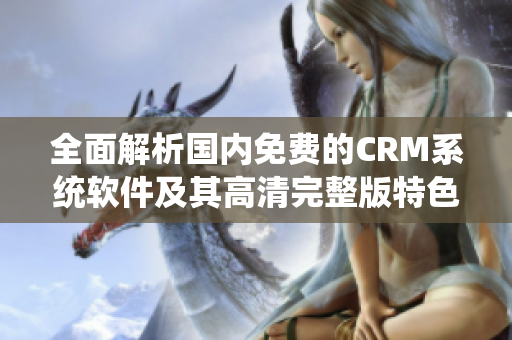 全面解析国内免费的CRM系统软件及其高清完整版特色