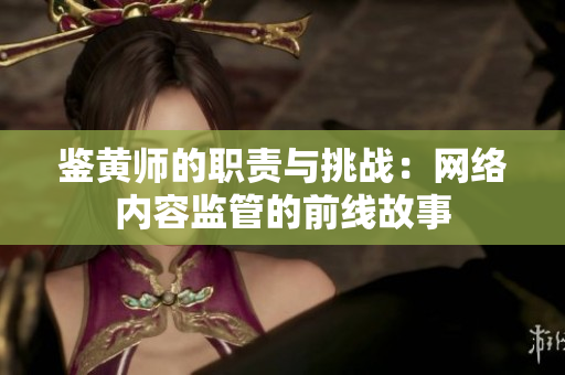 鉴黄师的职责与挑战：网络内容监管的前线故事