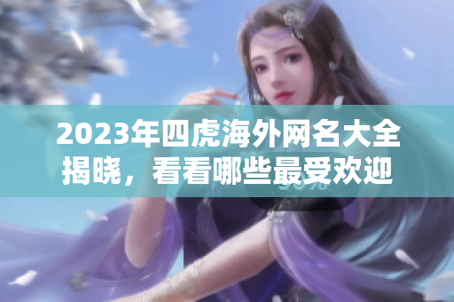 2023年四虎海外网名大全揭晓，看看哪些最受欢迎