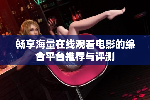 畅享海量在线观看电影的综合平台推荐与评测