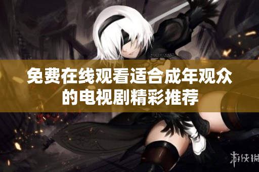 免费在线观看适合成年观众的电视剧精彩推荐