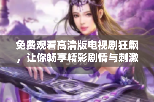 免费观看高清版电视剧狂飙，让你畅享精彩剧情与刺激悬疑