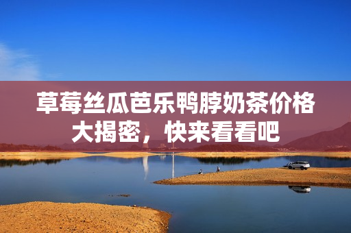 草莓丝瓜芭乐鸭脖奶茶价格大揭密，快来看看吧