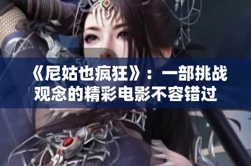 《尼姑也疯狂》：一部挑战观念的精彩电影不容错过