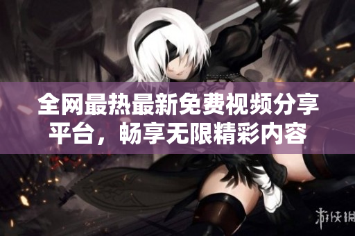全网最热最新免费视频分享平台，畅享无限精彩内容