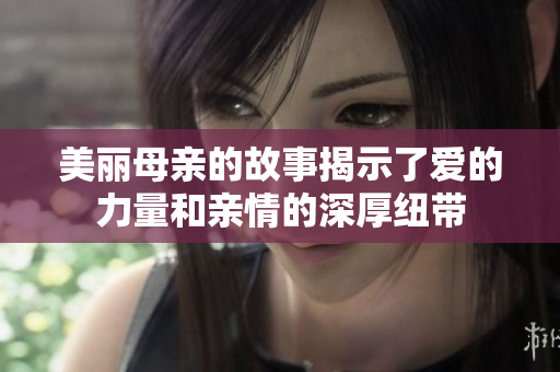 美丽母亲的故事揭示了爱的力量和亲情的深厚纽带