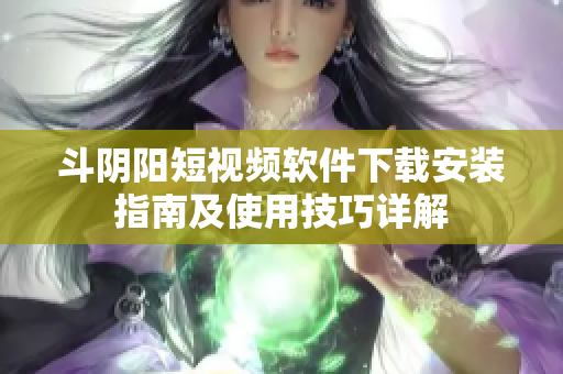 斗阴阳短视频软件下载安装指南及使用技巧详解