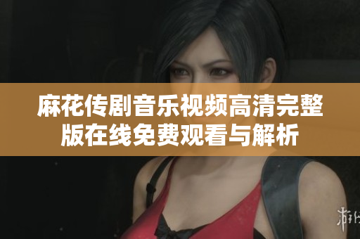 麻花传剧音乐视频高清完整版在线免费观看与解析
