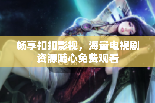 畅享扣扣影视，海量电视剧资源随心免费观看