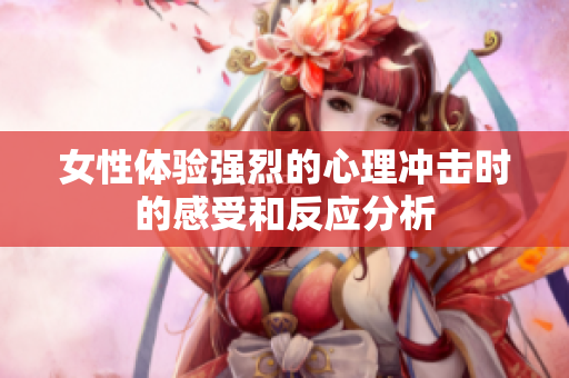 女性体验强烈的心理冲击时的感受和反应分析